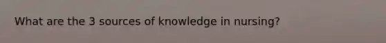 What are the 3 sources of knowledge in nursing?