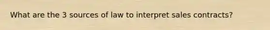 What are the 3 sources of law to interpret sales contracts?