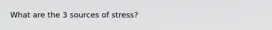 What are the 3 sources of stress?