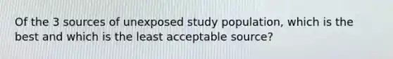 Of the 3 sources of unexposed study population, which is the best and which is the least acceptable source?