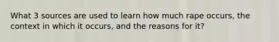 What 3 sources are used to learn how much rape occurs, the context in which it occurs, and the reasons for it?