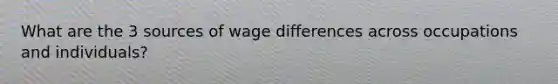 What are the 3 sources of wage differences across occupations and individuals?