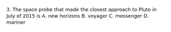 3. The space probe that made the closest approach to Pluto in July of 2015 is A. new horizons B. voyager C. messenger D. mariner