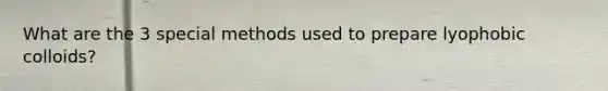 What are the 3 special methods used to prepare lyophobic colloids?