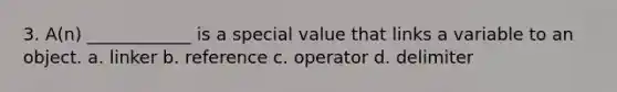 3. A(n) ____________ is a special value that links a variable to an object. a. linker b. reference c. operator d. delimiter