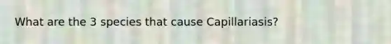 What are the 3 species that cause Capillariasis?