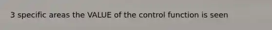 3 specific areas the VALUE of the control function is seen