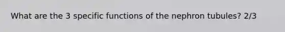 What are the 3 specific functions of the nephron tubules? 2/3