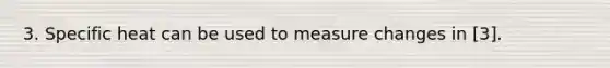 3. Specific heat can be used to measure changes in [3].