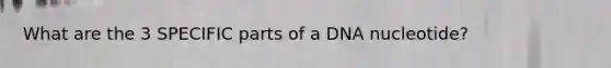 What are the 3 SPECIFIC parts of a DNA nucleotide?