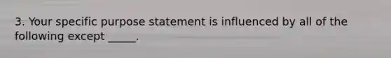 3. Your specific purpose statement is influenced by all of the following except _____.