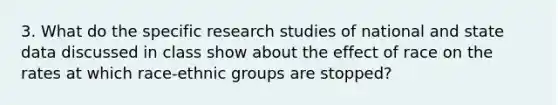 3. What do the specific research studies of national and state data discussed in class show about the effect of race on the rates at which race-ethnic groups are stopped?