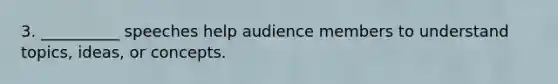 3. __________ speeches help audience members to understand topics, ideas, or concepts.