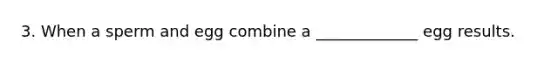 3. When a sperm and egg combine a _____________ egg results.