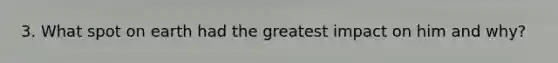 3. What spot on earth had the greatest impact on him and why?