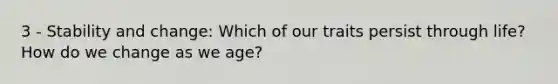 3 - Stability and change: Which of our traits persist through life? How do we change as we age?