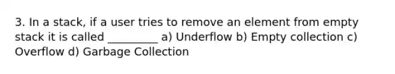 3. In a stack, if a user tries to remove an element from empty stack it is called _________ a) Underflow b) Empty collection c) Overflow d) Garbage Collection