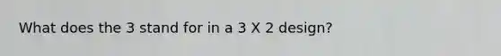 What does the 3 stand for in a 3 X 2 design?