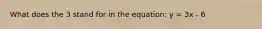 What does the 3 stand for in the equation: y = 3x - 6