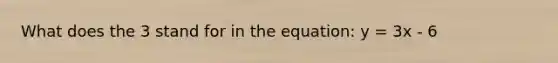 What does the 3 stand for in the equation: y = 3x - 6