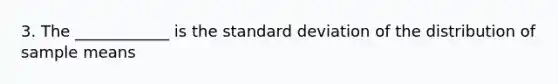 3. The ____________ is the standard deviation of the distribution of sample means