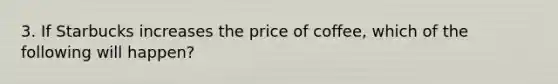 3. If Starbucks increases the price of coffee, which of the following will happen?