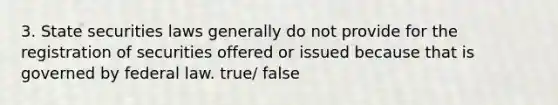 3. State securities laws generally do not provide for the registration of securities offered or issued because that is governed by federal law. true/ false