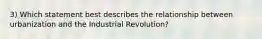 3) Which statement best describes the relationship between urbanization and the Industrial Revolution?