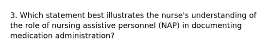 3. Which statement best illustrates the nurse's understanding of the role of nursing assistive personnel (NAP) in documenting medication administration?