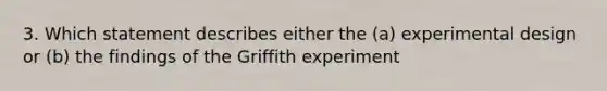 3. Which statement describes either the (a) experimental design or (b) the findings of the Griffith experiment