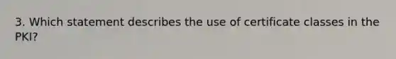 3. Which statement describes the use of certificate classes in the PKI?