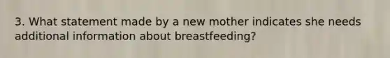 3. What statement made by a new mother indicates she needs additional information about breastfeeding?