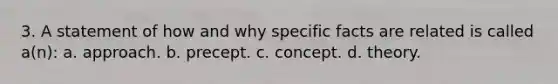 3. A statement of how and why specific facts are related is called a(n): a. approach. b. precept. c. concept. d. theory.