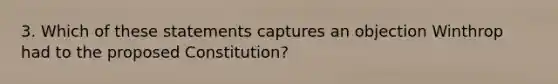 3. Which of these statements captures an objection Winthrop had to the proposed Constitution?