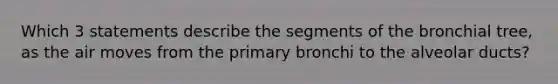 Which 3 statements describe the segments of the bronchial tree, as the air moves from the primary bronchi to the alveolar ducts?