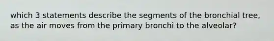 which 3 statements describe the segments of the bronchial tree, as the air moves from the primary bronchi to the alveolar?