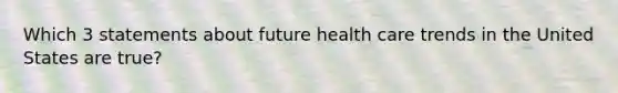 Which 3 statements about future health care trends in the United States are true?