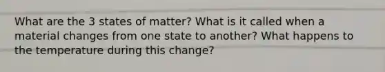 What are the 3 states of matter? What is it called when a material changes from one state to another? What happens to the temperature during this change?