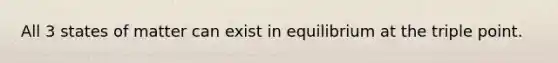 All 3 states of matter can exist in equilibrium at the triple point.