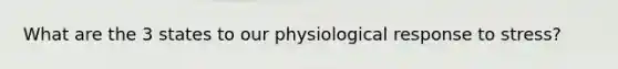 What are the 3 states to our physiological response to stress?