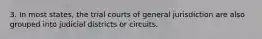 3. In most states, the trial courts of general jurisdiction are also grouped into judicial districts or circuits.