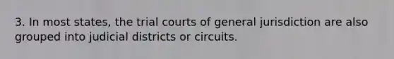 3. In most states, the trial courts of general jurisdiction are also grouped into judicial districts or circuits.