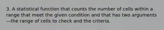 3. A statistical function that counts the number of cells within a range that meet the given condition and that has two arguments—the range of cells to check and the criteria.