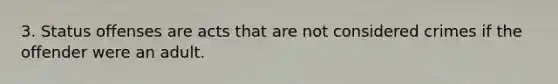 3. Status offenses are acts that are not considered crimes if the offender were an adult.