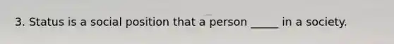 3. Status is a social position that a person _____ in a society.