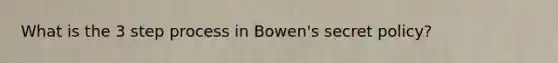 What is the 3 step process in Bowen's secret policy?