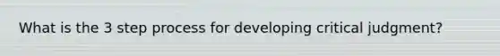 What is the 3 step process for developing critical judgment?