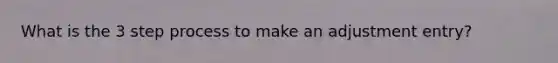 What is the 3 step process to make an adjustment entry?