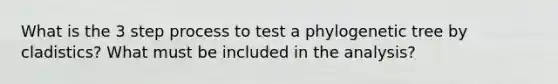 What is the 3 step process to test a phylogenetic tree by cladistics? What must be included in the analysis?