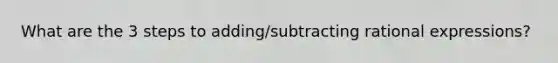 What are the 3 steps to adding/subtracting rational expressions?